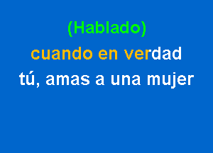 (Hablado)
cuando en verdad

t0, amas a una mujer