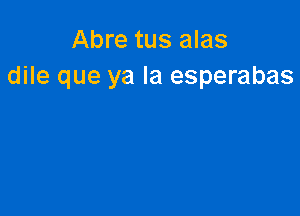 Abre tus alas
dile que ya la esperabas