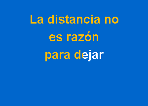 La distancia no
es raz6n

para dejar