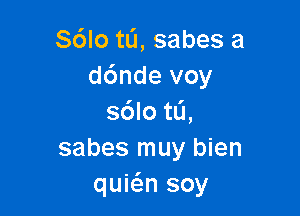 S6lo tli, sabes a
d6nde voy

s6lotL'1,
sabes muy bien
quwn soy