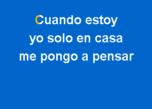 Cuando estoy
yo solo en casa

me pongo a pensar