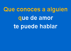 Que conoces a alguien
que de amor

te puede hablar