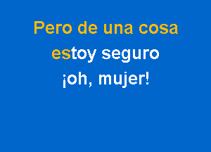 Pero de una cosa
estoy seguro

ioh, mujer!