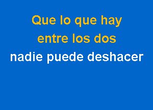Que lo que hay
entre los dos

nadie puede deshacer