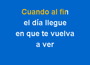 Cuando al fin
el dia llegue

en que te vuelva
a ver