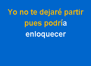Yo no te dejaw partir
pues podria

enloquecer
