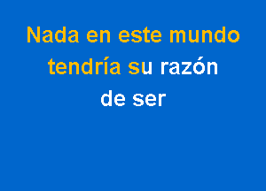 Nada en este mundo
tendria su raz6n

de ser