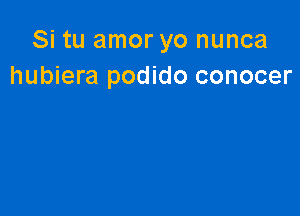 Si tu amor yo nunca
hubiera podido conocer