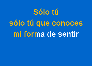 S6Io tL'I
s6lotL'1 que conoces

mi forma de sentir