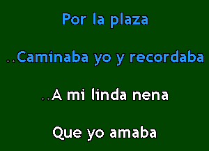 Por la plaza

..Caminaba yo y recordaba

..A mi linda nena

Que yo amaba