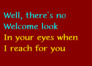 Well, there's no
Welcome look

In your eyes when
I reach for you