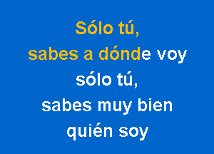 S6Io tL'I,
sabes a d6nde voy

s6lotL'1,
sabes muy bien
quwn soy