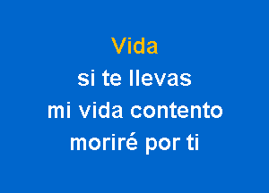 Vida
si te llevas

mi Vida contento
morire'e por ti