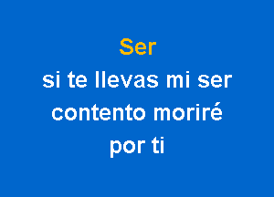 Ser
si te llevas mi ser

contento morw
por