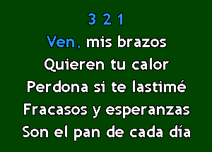 3 2 1
Ven, mis brazos
Quieren tu calor
Perdona si te lastim(e
Fracasos y esperanzas

Son el pan de cada dia l