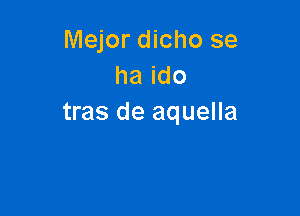 Mejor dicho se
ha ido

tras de aquella