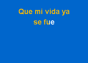 Que mi Vida ya
se fue