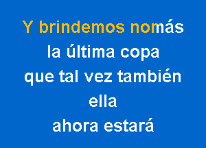 Y brindemos nome'ls
Ia L'Iltima copa

que tal vez tambmn
ella
ahora estar51