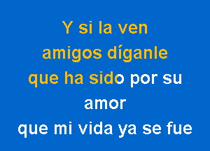 Y si la ven
amigos diganle

que ha sido por su
amor
que mi Vida ya se fue