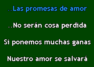 ..Las promesas de amor
..No seran cosa perdida
Si ponemos muchas ganas

Nuestro amor se salvara