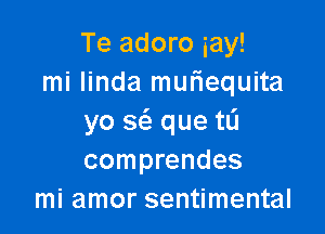 Te adoro iay!
mi Iinda mufiequita

yo w que tL'I
comprendes
mi amor sentimental