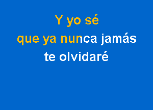 Y yo 3
que ya nunca jameis

te olvidarci.