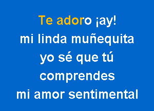 Te adoro iay!
mi Iinda mufiequita

yo w que tL'I
comprendes
mi amor sentimental