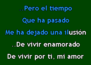 ..Pero el tiempo
Que ha pasado
Me ha dejado una ilusic'm
..De vivir enamorado

De vivir por ti, mi amor