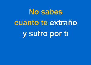 No sabes
cuanto te extrafio

y sufro por ti