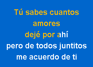 TL'J sabes cuantos
amores

deE por ahi
pero de todos juntitos
me acuerdo de ti