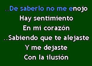 ..De saberlo no me enojo
Hay sentimiento

En mi corazc'm
..Sabiendo que te alejaste
Y me dejaste
Con la ilusic'm