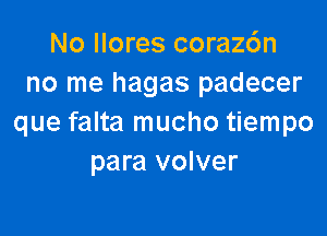 No llores coraz6n
no me hagas padecer

que falta mucho tiempo
para volver