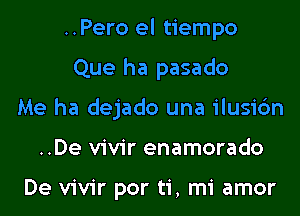 ..Pero el tiempo
Que ha pasado
Me ha dejado una ilusic'm
..De vivir enamorado

De vivir por ti, mi amor