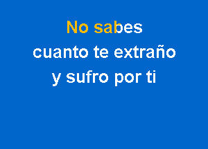 No sabes
cuanto te extrafio

y sufro por ti