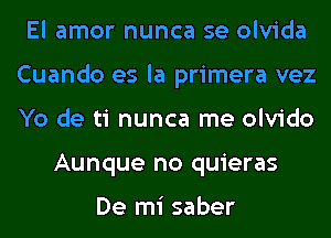 El amor nunca se olvida
Cuando es la primera vez
Yo de ti nunca me olvido

Aunque no quieras

De mi saber