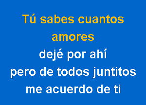 TL'J sabes cuantos
amores

deE por ahi
pero de todos juntitos
me acuerdo de ti