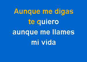 Aunque me digas
te quiero

aunque me llames
mi Vida