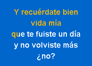 Y recuadate bien
vida mia

que te fuiste un dia
y no volviste mails
no?