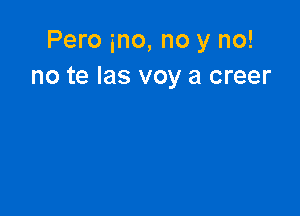 Pero ino, no y no!
no te las voy a creer