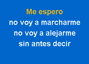 Me espero
no voy a marcharme

no voy a alejarme
sin antes decir