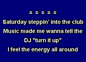 Saturday steppin, into the club
Music made me wanna tell the
DJ turn it up

I feel the energy all around