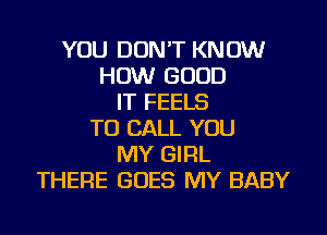 YOU DON'T KNOW
HOW GOOD
IT FEELS
TO CALL YOU
MY GIRL
THERE GOES MY BABY