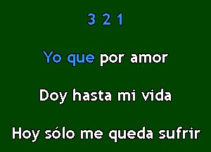 3 2 1
Yo que por amor

Doy hasta mi Vida

Hoy s6lo me queda sufrir