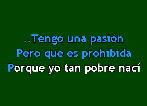 ..Tengo una pasic'm

Pero que es prohibida
Porque yo tan pobre naci