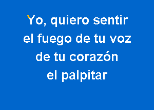 Yo, quiero sentir
el fuego de tu voz

de tu coraz6n
el palpitar