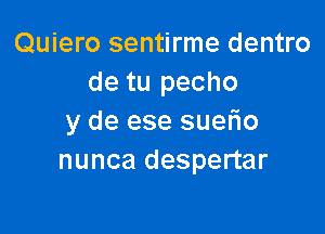 Quiero sentirme dentro
de tu pecho

y de ese sueflo
nunca despertar