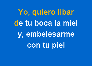 Yo, quiero libar
de tu boca la miel

y, embelesarme
con tu piel