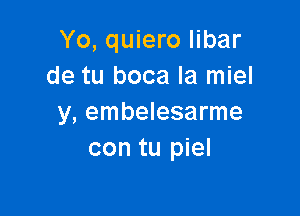 Yo, quiero libar
de tu boca la miel

y, embelesarme
con tu piel