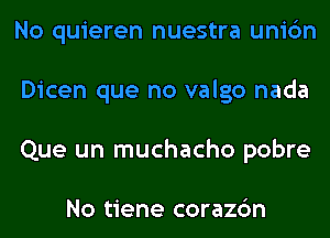 No quieren nuestra unic'm
Dicen que no valgo nada
Que un muchacho pobre

No tiene corazc'm