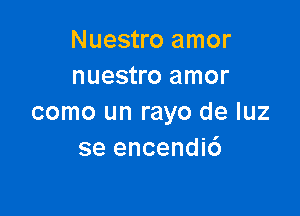 Nuestro amor
nuestro amor

como un rayo de luz
se encendi6